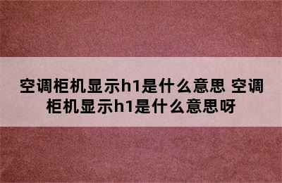 空调柜机显示h1是什么意思 空调柜机显示h1是什么意思呀